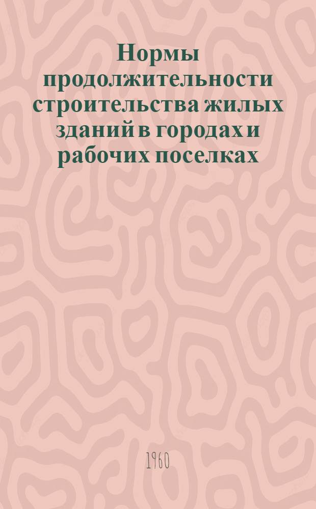 Нормы продолжительности строительства жилых зданий в городах и рабочих поселках : СН-88-60 : (Взамен Н-135-56) : Вводятся в действие с 1 июля 1960 г.