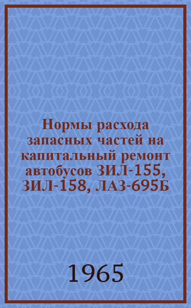Нормы расхода запасных частей на капитальный ремонт автобусов ЗИЛ-155, ЗИЛ-158, ЛАЗ-695Б, ПАЗ-651 и ПАЗ-652 : Утв. 31/V 1965 г
