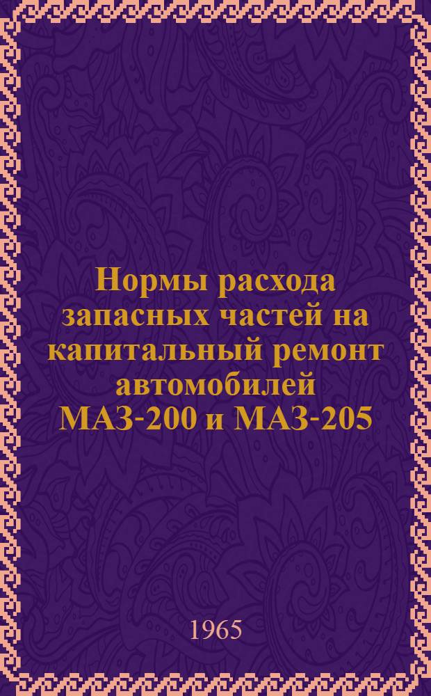 Нормы расхода запасных частей на капитальный ремонт автомобилей МАЗ-200 и МАЗ-205 : Утв. 31/V 1965 г