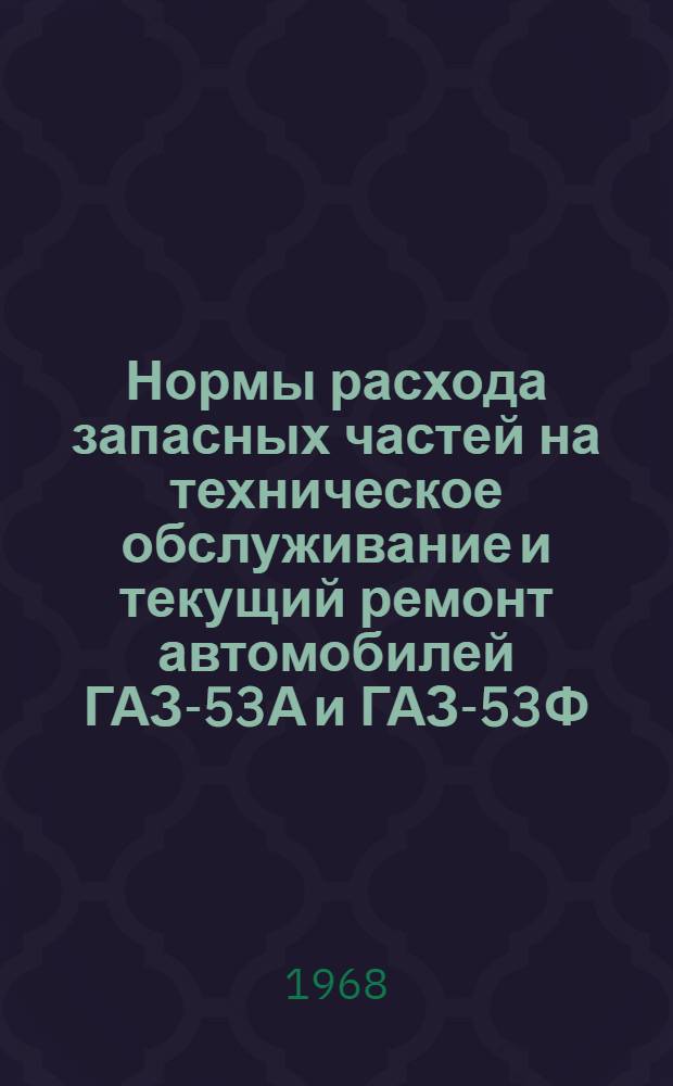 Нормы расхода запасных частей на техническое обслуживание и текущий ремонт автомобилей ГАЗ-53А и ГАЗ-53Ф : Утв. 24/VI 1967 г
