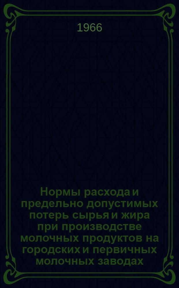 Нормы расхода и предельно допустимых потерь сырья и жира при производстве молочных продуктов на городских и первичных молочных заводах : Утв. 17/III 1966 г