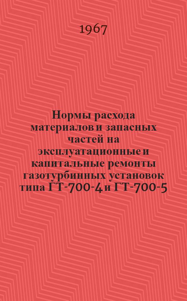 Нормы расхода материалов и запасных частей на эксплуатационные и капитальные ремонты газотурбинных установок типа ГТ-700-4 и ГТ-700-5 : Утв. 5/VIII 1967 г