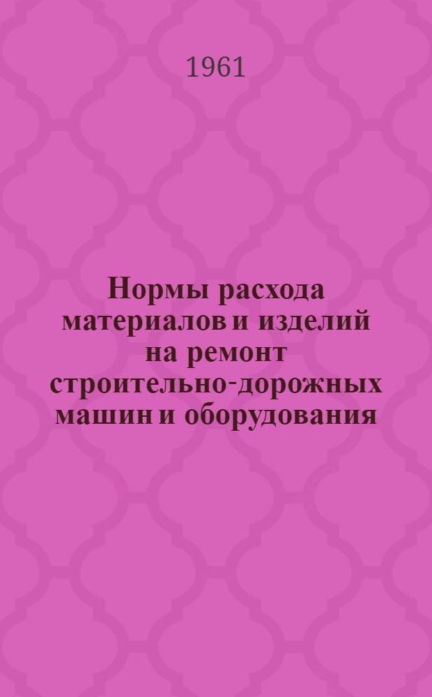Нормы расхода материалов и изделий на ремонт строительно-дорожных машин и оборудования : (Справочные материалы)
