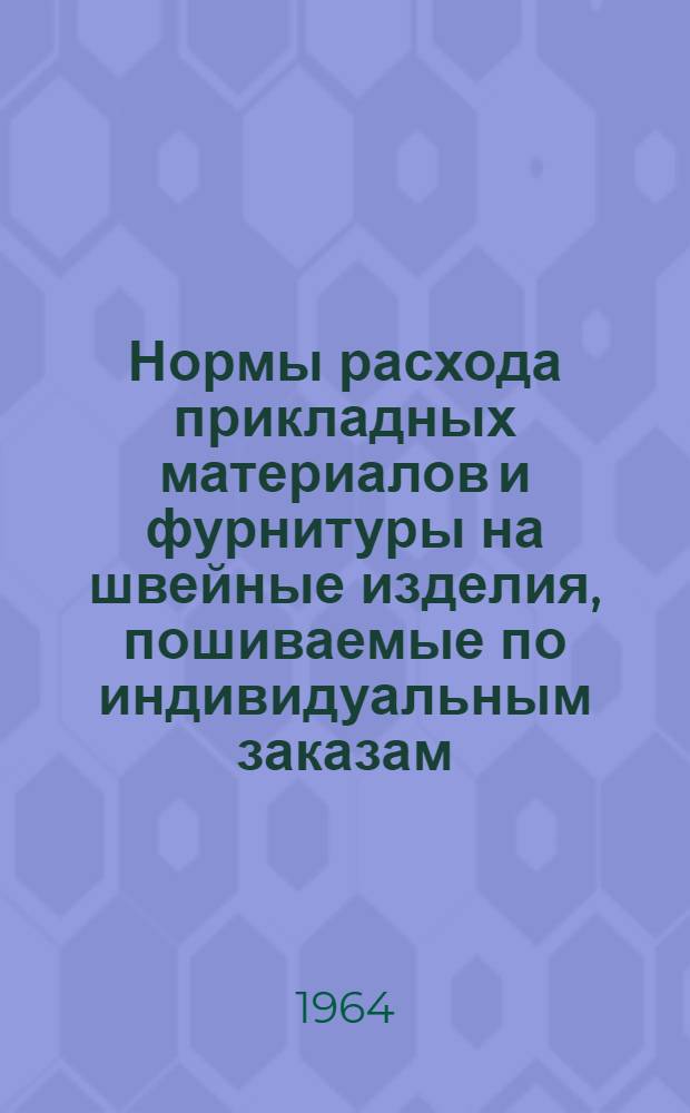 Нормы расхода прикладных материалов и фурнитуры на швейные изделия, пошиваемые по индивидуальным заказам : Утв. 24/VI 1963 г