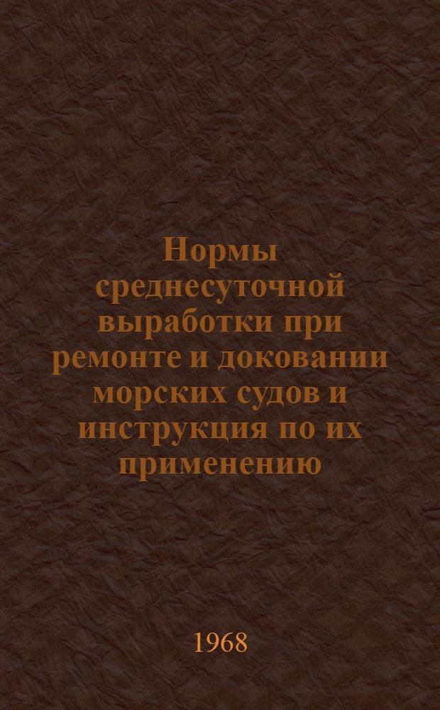 Нормы среднесуточной выработки при ремонте и доковании морских судов и инструкция по их применению : Утв. Главсудомехом 16/XI 1968 г