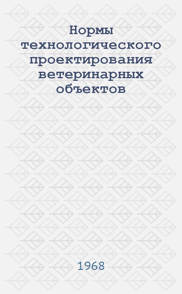 Нормы технологического проектирования ветеринарных объектов : НТП-СХ. 8-67 : Утв. 24/X 1967 г.