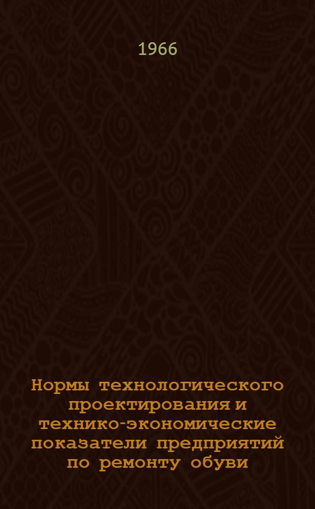 Нормы технологического проектирования и технико-экономические показатели предприятий по ремонту обуви : Утв. 5/V 1966 г