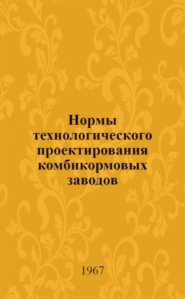 Нормы технологического проектирования комбикормовых заводов (цехов) : Утв. и введ. в действие с 1 июня 1967 г