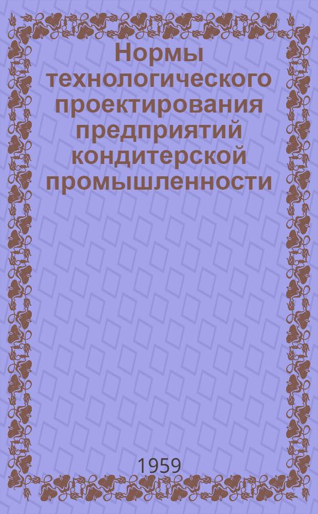 Нормы технологического проектирования предприятий кондитерской промышленности : Утв. 14/VII 1958 г