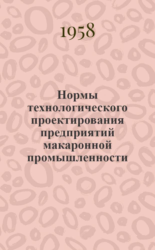 Нормы технологического проектирования предприятий макаронной промышленности : Утв. 14/VII 1958 г