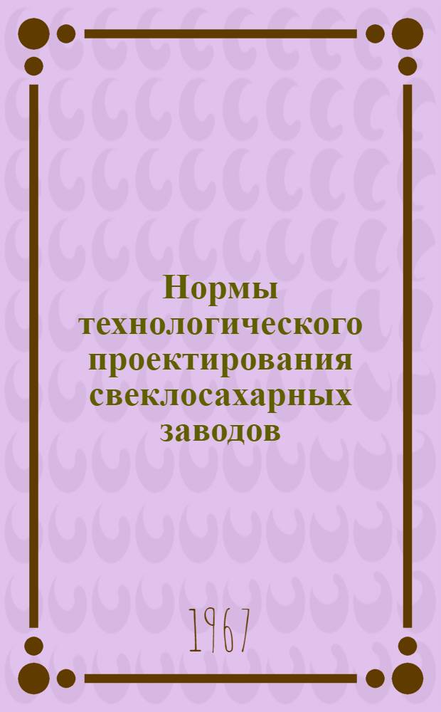 Нормы технологического проектирования свеклосахарных заводов : Утв. 8/VII 1968 г
