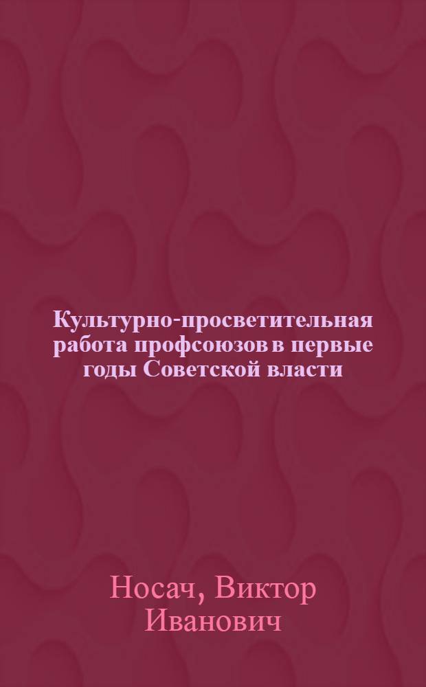 Культурно-просветительная работа профсоюзов в первые годы Советской власти (октябрь 1917 - 1920 гг.) : Учеб. пособие для студентов-заочников по курсу "Культ.-просвет. работа"