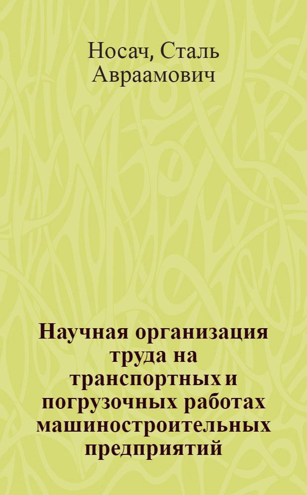 Научная организация труда на транспортных и погрузочных работах машиностроительных предприятий : Лекция прочитана на Высш. экон. курсах руководящих работников машиностроит. и металлообрабатывающих предприятий Рост. обл