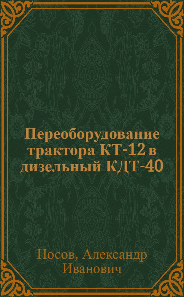 Переоборудование трактора КТ-12 в дизельный КДТ-40 : (Опыт Ленингр. трактороремонтного завода)
