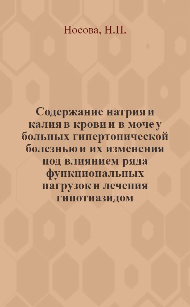 Содержание натрия и калия в крови и в моче у больных гипертонической болезнью и их изменения под влиянием ряда функциональных нагрузок и лечения гипотиазидом : Автореферат дис. на соискание учен. степени канд. мед. наук