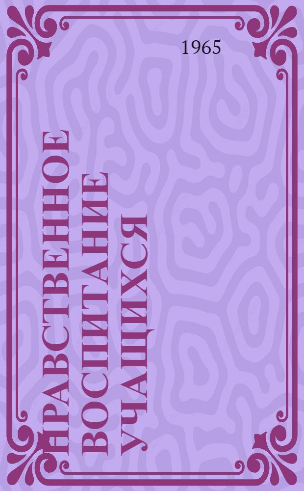 Нравственное воспитание учащихся : Краткий рекоменд. обзор новых книг (1963-1964) : В помощь учителям, воспитателям, родителям