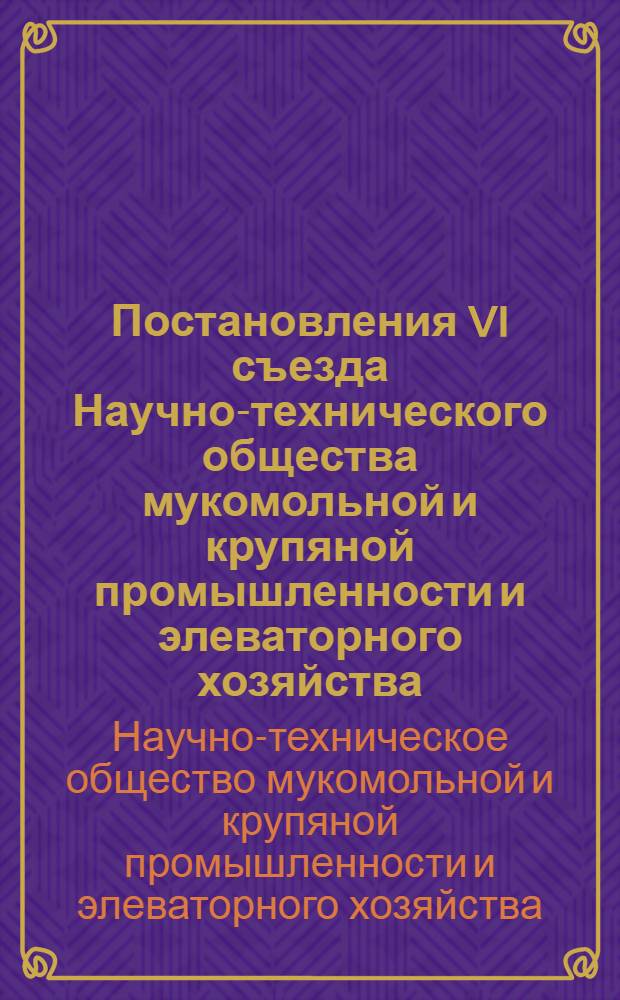 Постановления VI съезда Научно-технического общества мукомольной и крупяной промышленности и элеваторного хозяйства. (12-13 марта 1968 г.)