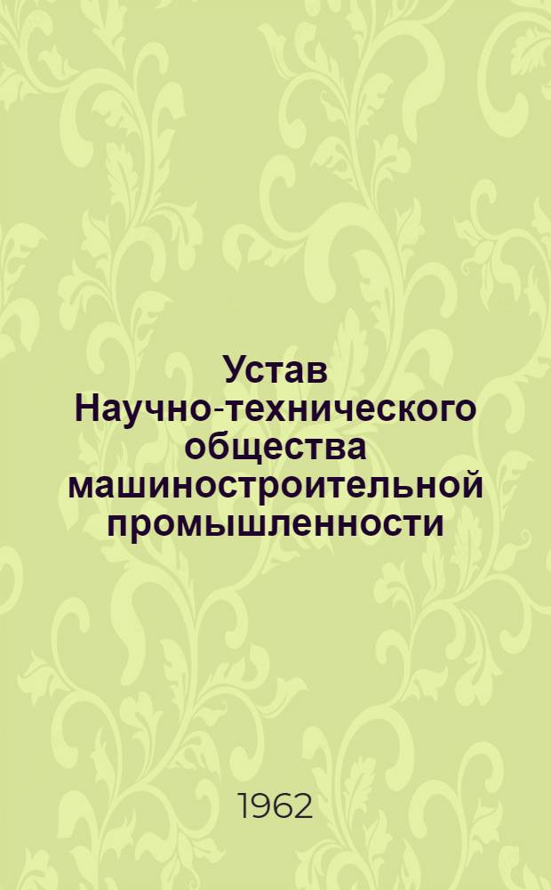 Устав Научно-технического общества машиностроительной промышленности : Утв. Вторым съездом... 10/I 1962 г