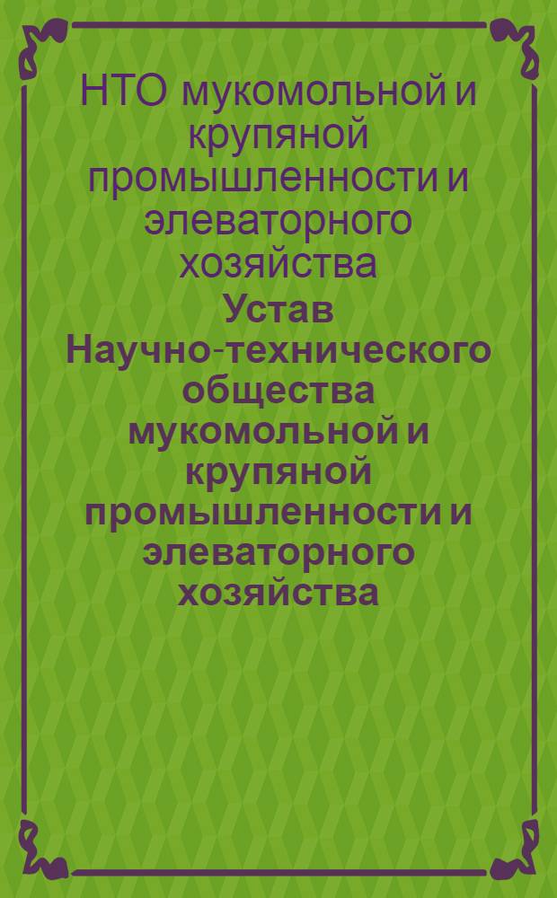 Устав Научно-технического общества мукомольной и крупяной промышленности и элеваторного хозяйства : Утв. Вторым съездом... 12/V 1959 г