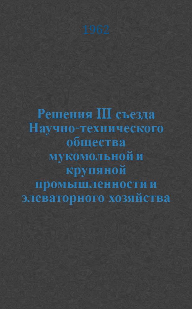 Решения III съезда Научно-технического общества мукомольной и крупяной промышленности и элеваторного хозяйства. [16-17] января 1962 г.