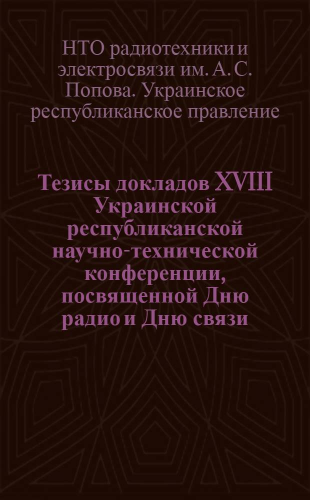 Тезисы докладов XVIII Украинской республиканской научно-технической конференции, посвященной Дню радио и Дню связи. 11-13 июня 1968 г.