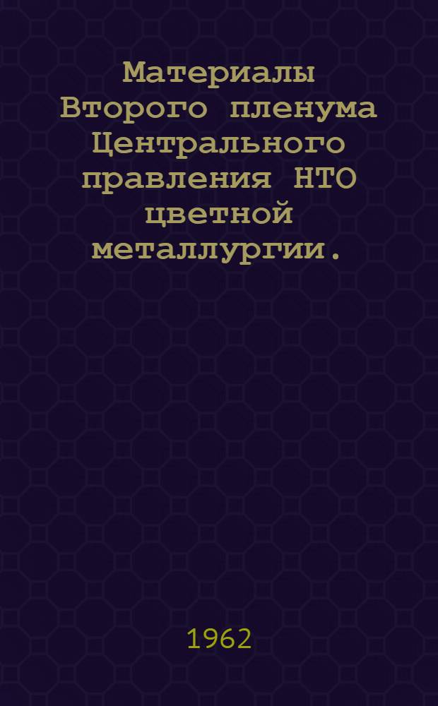Материалы Второго пленума Центрального правления НТО цветной металлургии. (7-8 июня 1962 г., Москва)