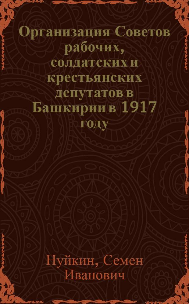 Организация Советов рабочих, солдатских и крестьянских депутатов в Башкирии в 1917 году : (К 45-летию организации Советов в Башкирии) : Пособие для учителей по изучению истории местного края