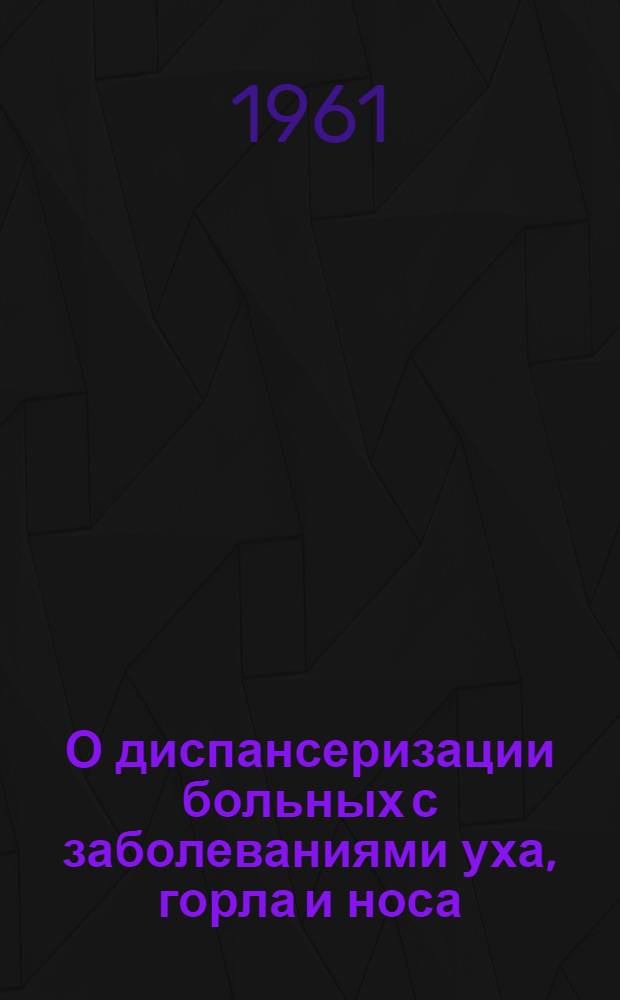 О диспансеризации больных с заболеваниями уха, горла и носа : Метод. письмо : Утв. Гл. лечебно-профилакт. упр. Минздрава РСФСР 26/XI 1960 г