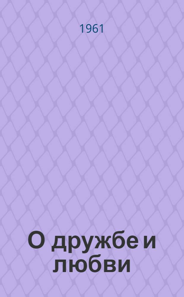 О дружбе и любви : Лирич. стихи и песни : Репертуарный сборник