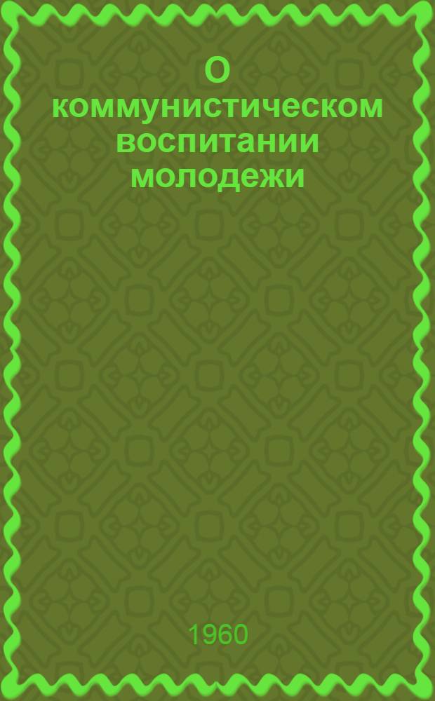 О коммунистическом воспитании молодежи : (Метод. материалы в помощь комсомольским организациям и б-кам)