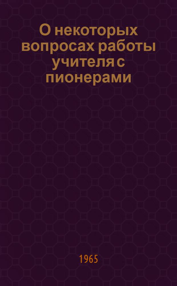 О некоторых вопросах работы учителя с пионерами : Метод. письмо