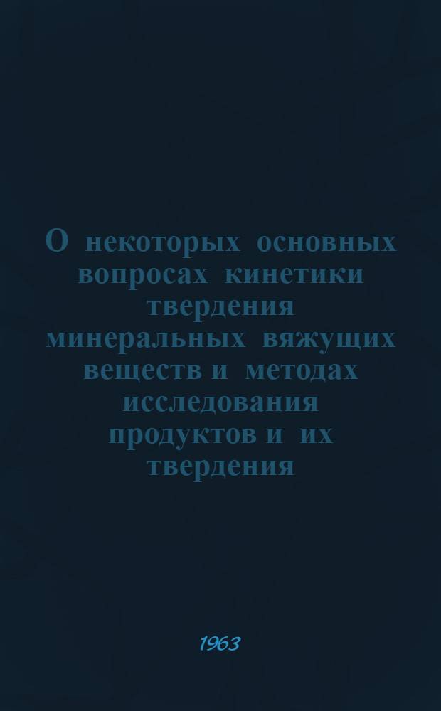 О некоторых основных вопросах кинетики твердения минеральных вяжущих веществ и методах исследования продуктов и их твердения : Сборник статей