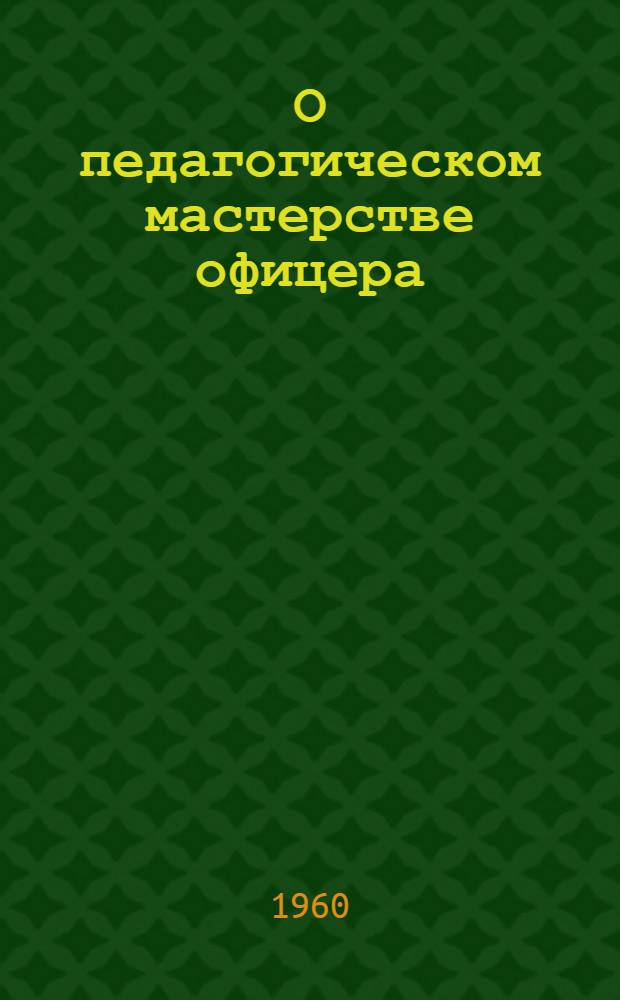 О педагогическом мастерстве офицера : (Сборник статей о теории обучения и воспитания воинов)