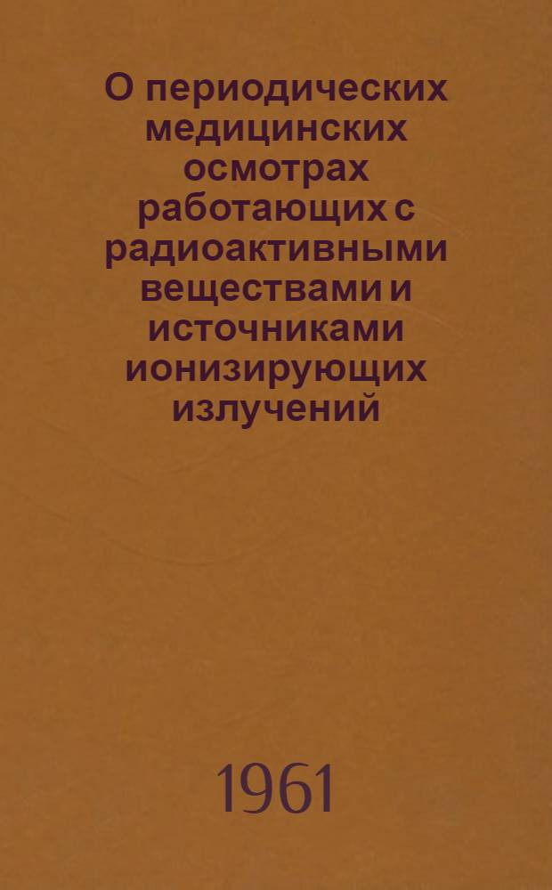 О периодических медицинских осмотрах работающих с радиоактивными веществами и источниками ионизирующих излучений : Для врачей, осуществляющих периодич. мед. осмотры : Утв. 24/X 1961 г.