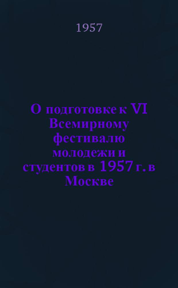 О подготовке к VI Всемирному фестивалю молодежи и студентов в 1957 г. в Москве : (Материалы в помощь горкомам, райкомам ВЛКСМ, комсомольским, пионерским организациям и директорам школ)