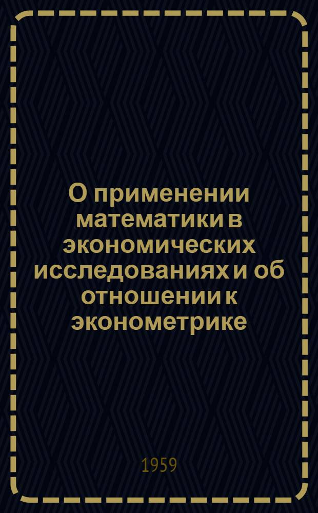 О применении математики в экономических исследованиях и об отношении к эконометрике : Материалы совещания, созванного ред. журн. "Вестник статистики"