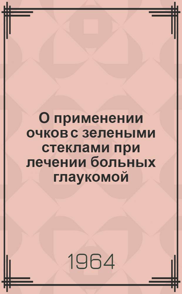 О применении очков с зелеными стеклами при лечении больных глаукомой : Метод. письмо