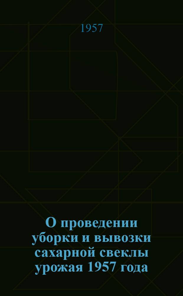 О проведении уборки и вывозки сахарной свеклы урожая 1957 года : Сборник материалов
