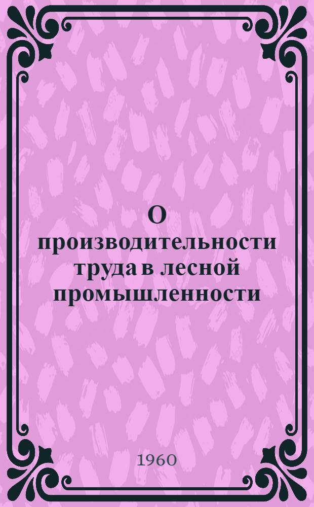 О производительности труда в лесной промышленности : Опыт стат. изучения трудоемкости на лесозаготовках : (Сборник статей)