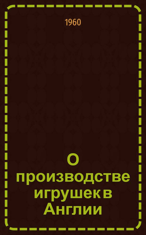 О производстве игрушек в Англии : Сборник статей из англ. журн. "Производство игрушек и игр"