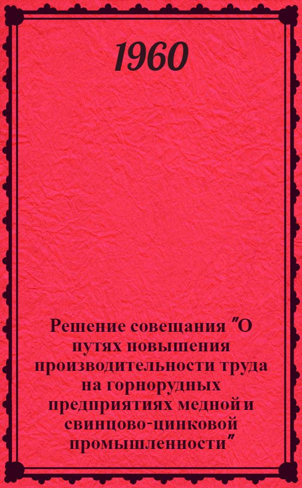 Решение совещания "О путях повышения производительности труда на горнорудных предприятиях медной и свинцово-цинковой промышленности". 26-28 мая 1960 год, город Лениногорск