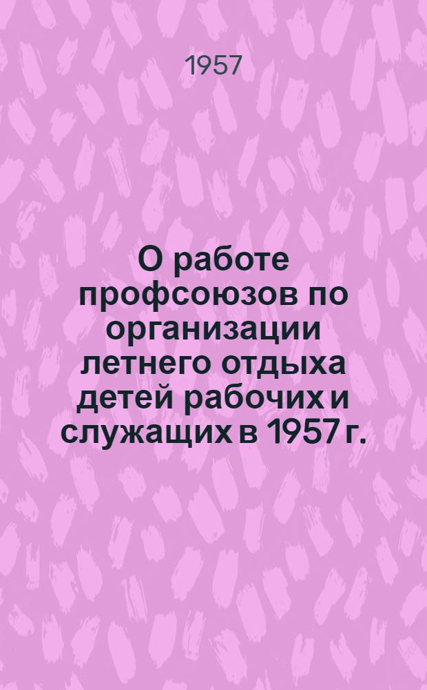 О работе профсоюзов по организации летнего отдыха детей рабочих и служащих в 1957 г. : (Инструктивно-метод. материалы)
