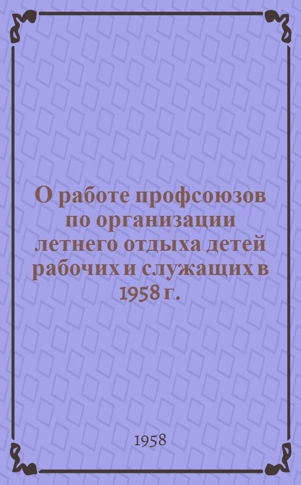 О работе профсоюзов по организации летнего отдыха детей рабочих и служащих в 1958 г. : (Инструктивно-метод. материалы)