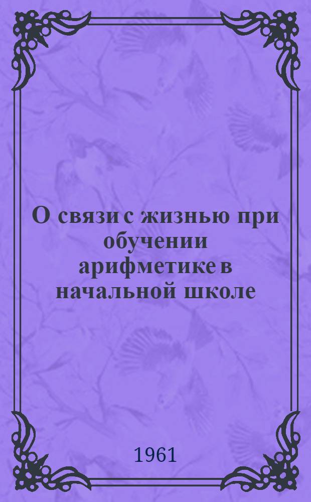 О связи с жизнью при обучении арифметике в начальной школе : (Сборник статей из опыта работы учителей г. Москвы в 1959/60 учеб. году)