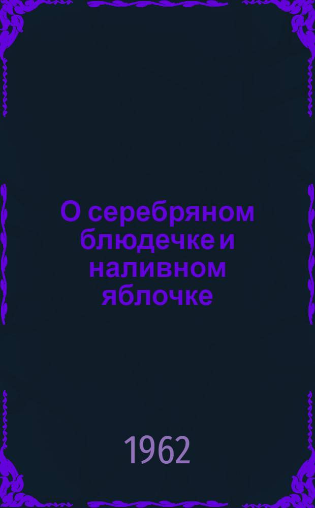 О серебряном блюдечке и наливном яблочке : Для детей мл. школьного возраста