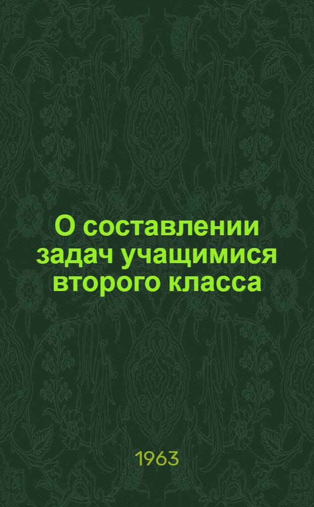 О составлении задач учащимися второго класса : Инструктивно-метод. указания