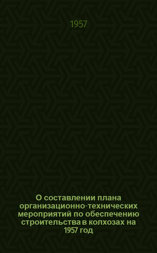 О составлении плана организационно-технических мероприятий по обеспечению строительства в колхозах на 1957 год : Сборник