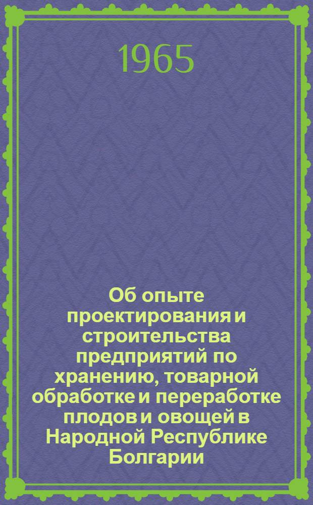 Об опыте проектирования и строительства предприятий по хранению, товарной обработке и переработке плодов и овощей в Народной Республике Болгарии : (По материалам отчета делегации специалистов)