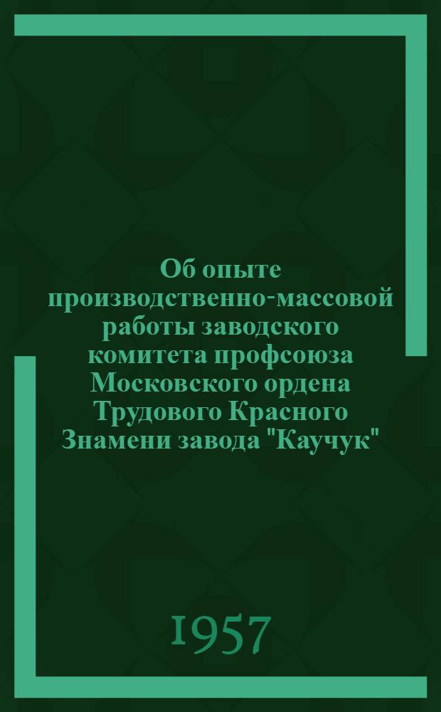 Об опыте производственно-массовой работы заводского комитета профсоюза Московского ордена Трудового Красного Знамени завода "Каучук"