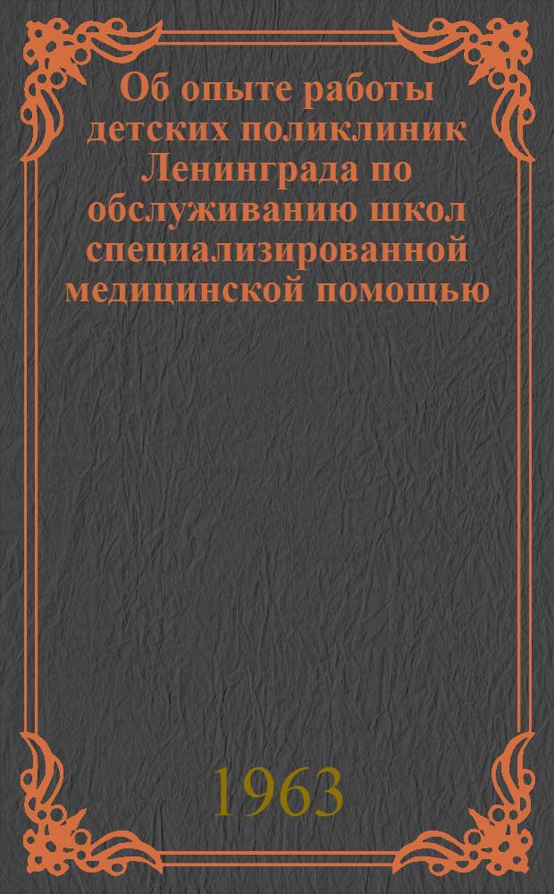 Об опыте работы детских поликлиник Ленинграда по обслуживанию школ специализированной медицинской помощью : Утв. 28/IX 1962 г.
